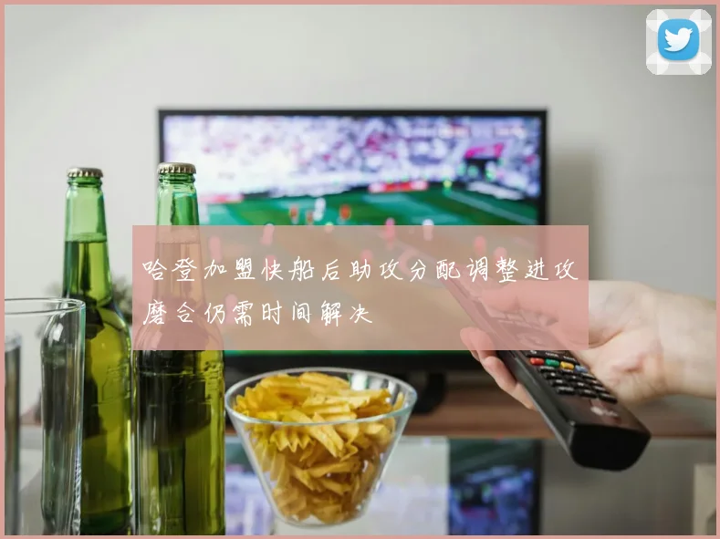 哈登加盟快船后助攻分配调整进攻磨合仍需时间解决