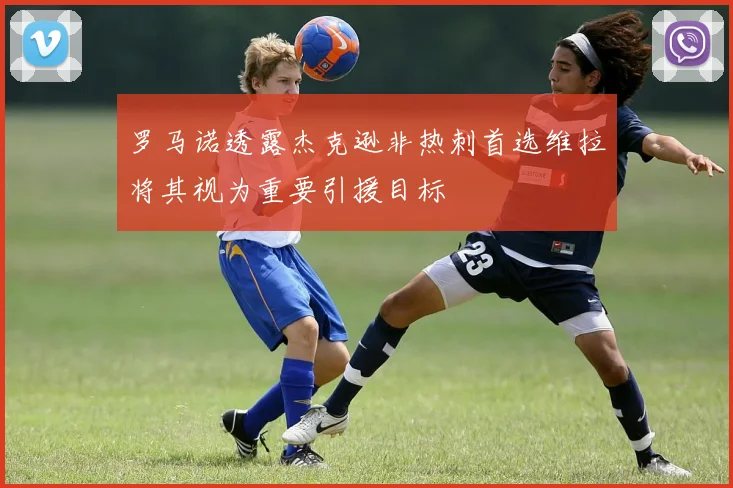 罗马诺透露杰克逊非热刺首选维拉将其视为重要引援目标