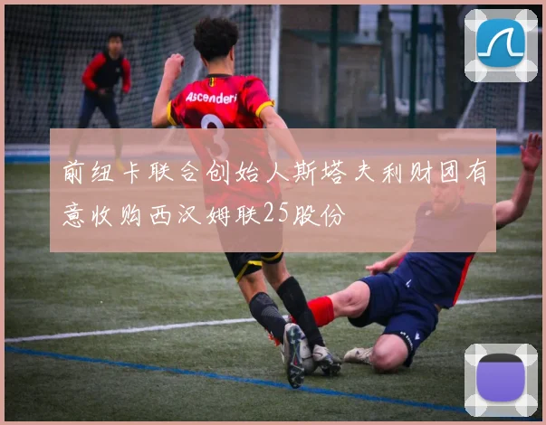 前纽卡联合创始人斯塔夫利财团有意收购西汉姆联25股份