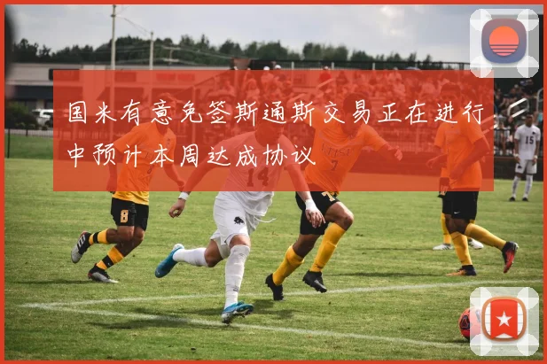 国米有意免签斯通斯交易正在进行中预计本周达成协议